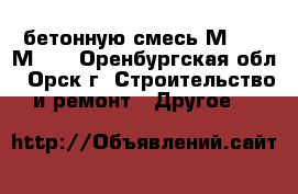 бетонную смесь М100 - М350 - Оренбургская обл., Орск г. Строительство и ремонт » Другое   